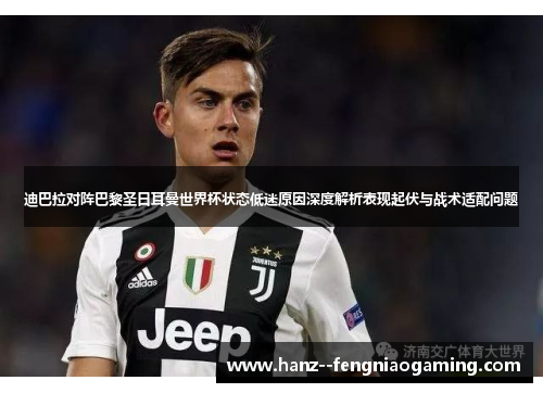 迪巴拉对阵巴黎圣日耳曼世界杯状态低迷原因深度解析表现起伏与战术适配问题