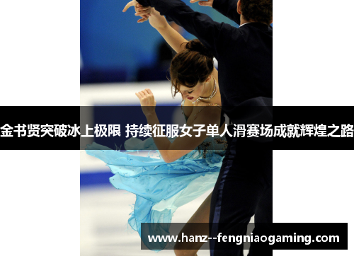 金书贤突破冰上极限 持续征服女子单人滑赛场成就辉煌之路