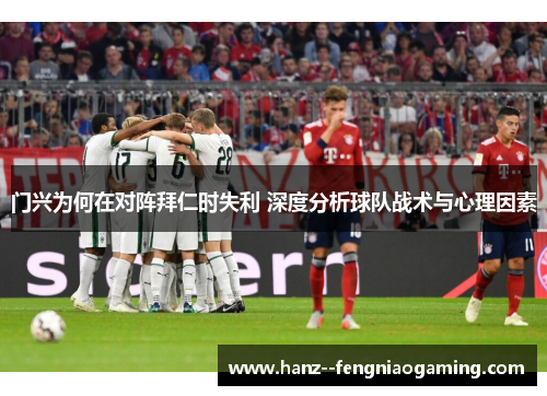 门兴为何在对阵拜仁时失利 深度分析球队战术与心理因素