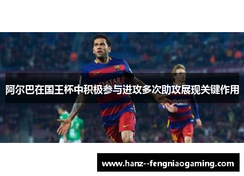 阿尔巴在国王杯中积极参与进攻多次助攻展现关键作用