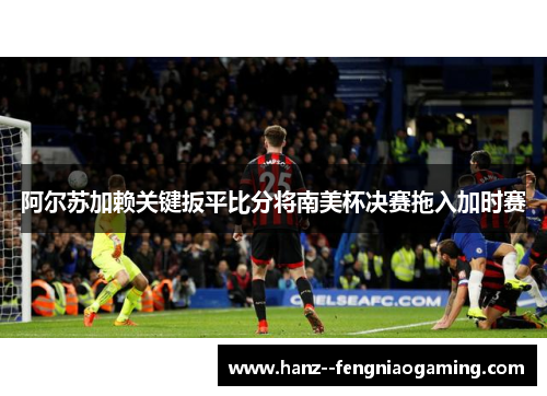 阿尔苏加赖关键扳平比分将南美杯决赛拖入加时赛
