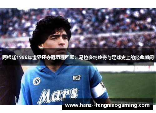 阿根廷1986年世界杯夺冠历程回顾：马拉多纳传奇与足球史上的经典瞬间