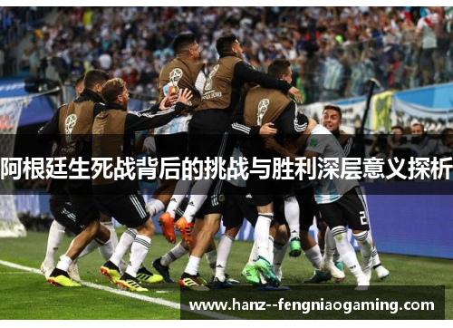 阿根廷生死战背后的挑战与胜利深层意义探析