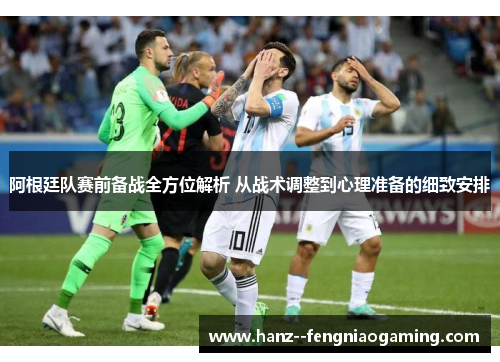 阿根廷队赛前备战全方位解析 从战术调整到心理准备的细致安排