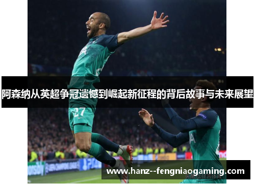 阿森纳从英超争冠遗憾到崛起新征程的背后故事与未来展望
