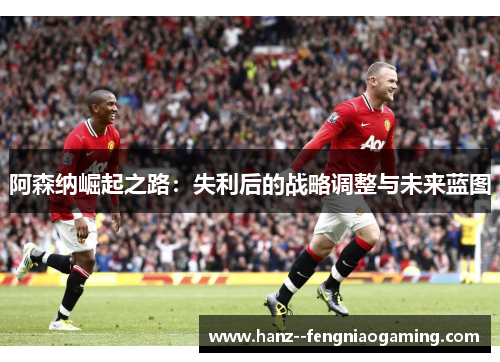 阿森纳崛起之路：失利后的战略调整与未来蓝图