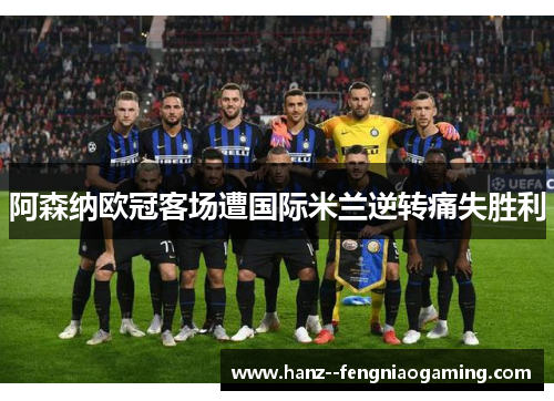 阿森纳欧冠客场遭国际米兰逆转痛失胜利