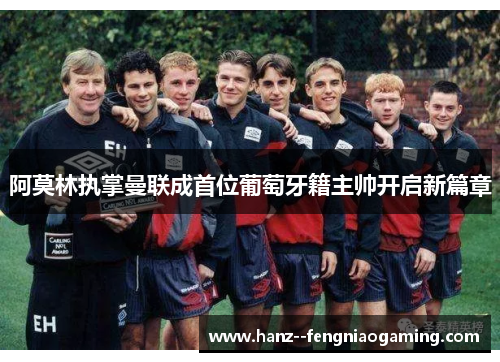 阿莫林执掌曼联成首位葡萄牙籍主帅开启新篇章