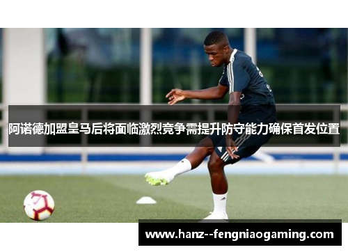 阿诺德加盟皇马后将面临激烈竞争需提升防守能力确保首发位置