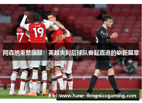 阿森纳重整旗鼓：英超失利后球队奋起直追的崭新篇章