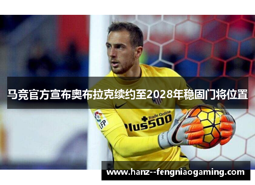 马竞官方宣布奥布拉克续约至2028年稳固门将位置