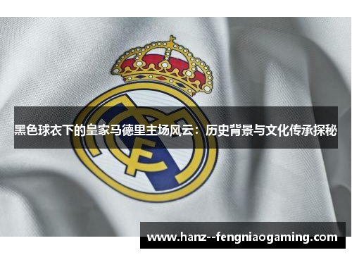 黑色球衣下的皇家马德里主场风云：历史背景与文化传承探秘