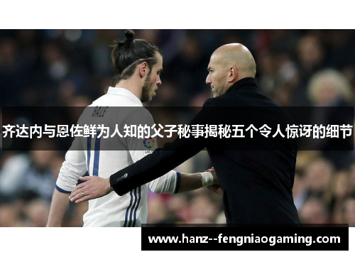 齐达内与恩佐鲜为人知的父子秘事揭秘五个令人惊讶的细节