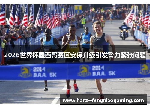 2026世界杯墨西哥赛区安保升级引发警力紧张问题 2026世界杯墨西哥赛区安保升级引发警力紧张问题