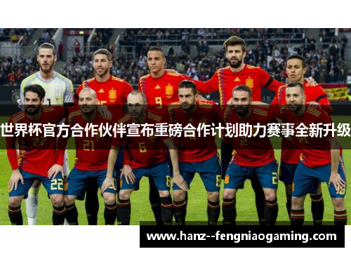 世界杯官方合作伙伴宣布重磅合作计划助力赛事全新升级 世界杯官方合作伙伴宣布重磅合作计划助力赛事全新升级