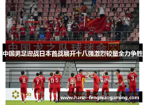中国男足迎战日本首战展开十八强激烈较量全力争胜 中国男足迎战日本首战展开十八强激烈较量全力争胜