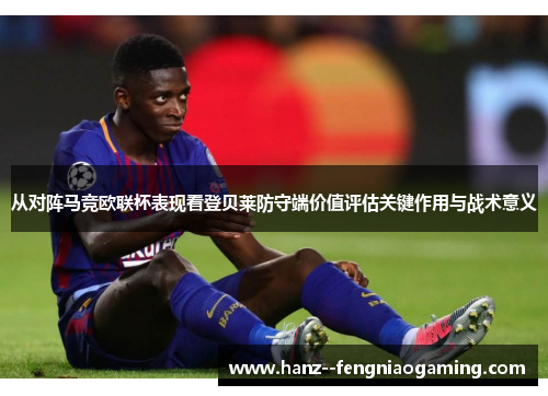 从对阵马竞欧联杯表现看登贝莱防守端价值评估关键作用与战术意义 从对阵马竞欧联杯表现看登贝莱防守端价值评估关键作用与战术意义