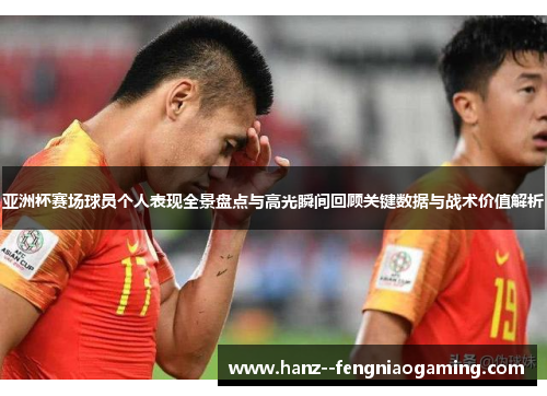 亚洲杯赛场球员个人表现全景盘点与高光瞬间回顾关键数据与战术价值解析
