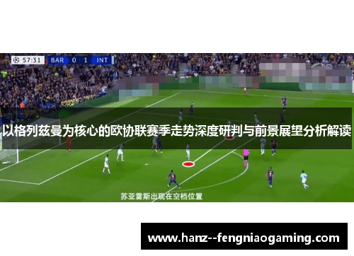 以格列兹曼为核心的欧协联赛季走势深度研判与前景展望分析解读 以格列兹曼为核心的欧协联赛季走势深度研判与前景展望分析解读