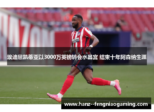 埃迪恩凯蒂亚以3000万英镑转会水晶宫 结束十年阿森纳生涯 埃迪恩凯蒂亚以3000万英镑转会水晶宫 结束十年阿森纳生涯