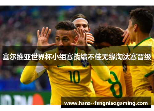 塞尔维亚世界杯小组赛战绩不佳无缘淘汰赛晋级 塞尔维亚世界杯小组赛战绩不佳无缘淘汰赛晋级