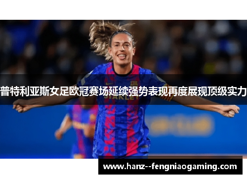 普特利亚斯女足欧冠赛场延续强势表现再度展现顶级实力