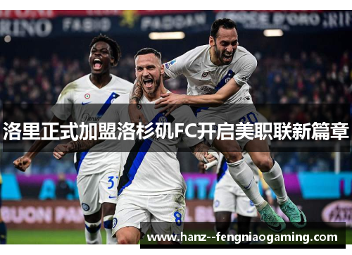 洛里正式加盟洛杉矶FC开启美职联新篇章 洛里正式加盟洛杉矶FC开启美职联新篇章