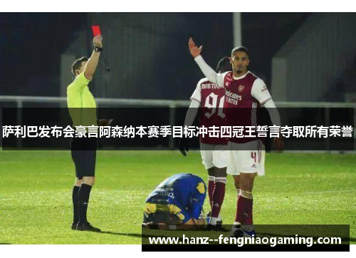 萨利巴发布会豪言阿森纳本赛季目标冲击四冠王誓言夺取所有荣誉