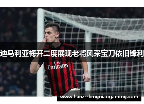 迪马利亚梅开二度展现老将风采宝刀依旧锋利