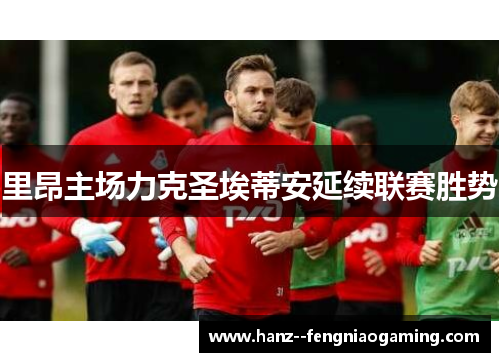 里昂主场力克圣埃蒂安延续联赛胜势 里昂主场力克圣埃蒂安延续联赛胜势