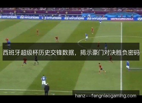 西班牙超级杯历史交锋数据，揭示豪门对决胜负密码