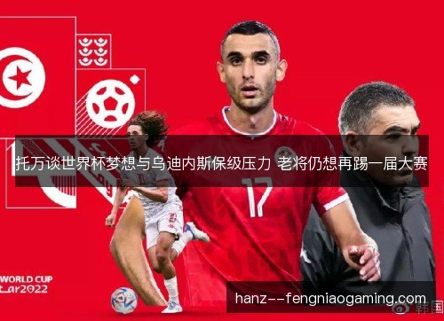 托万谈世界杯梦想与乌迪内斯保级压力 老将仍想再踢一届大赛 托万谈世界杯梦想与乌迪内斯保级压力 老将仍想再踢一届大赛